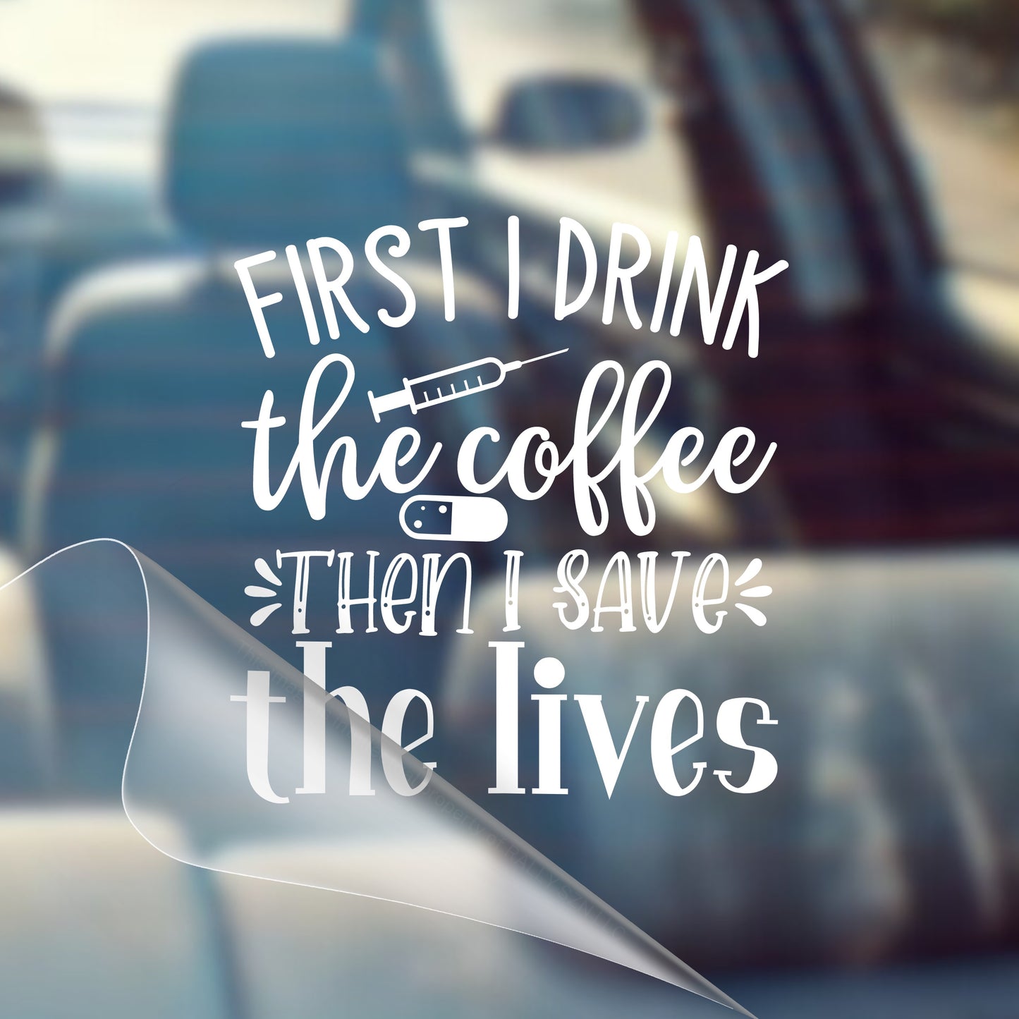 First I Drink The Coffee, Then I Save The Lives - Nurse Car Vinyl Decal Bumper Sticker for Car, Wall, Window, Vehicle, Weather Resistant