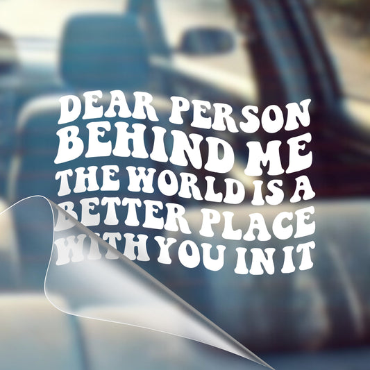 Dear Person Behind Me, The World is A Better Place with You in It - Inspirational Vinyl Decal Sticker for Cars - Good Vibes, Positivity, Motivational, Cute, Positivity